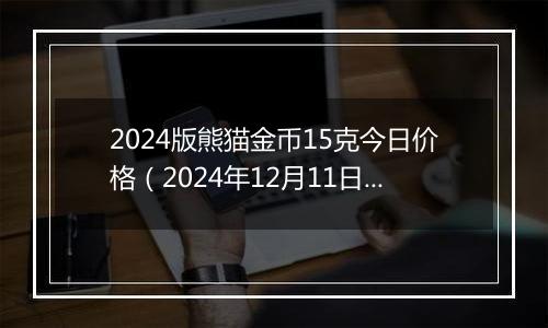 2024版熊猫金币15克今日价格（2024年12月11日）