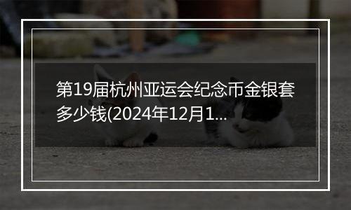 第19届杭州亚运会纪念币金银套多少钱(2024年12月11日)