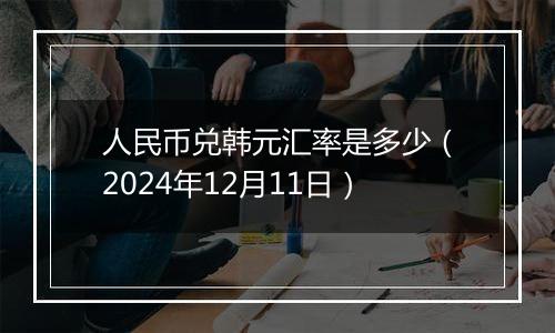 人民币兑韩元汇率是多少(2024年12月11日)