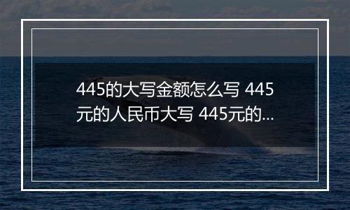 445的大写金额怎么写 445元的人民币大写 445元的数字大写