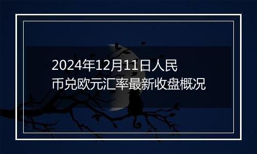 2024年12月11日人民币兑欧元汇率最新收盘概况