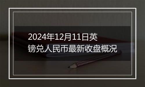 2024年12月11日英镑兑人民币最新收盘概况