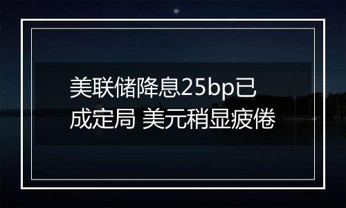 美联储降息25bp已成定局 美元稍显疲倦