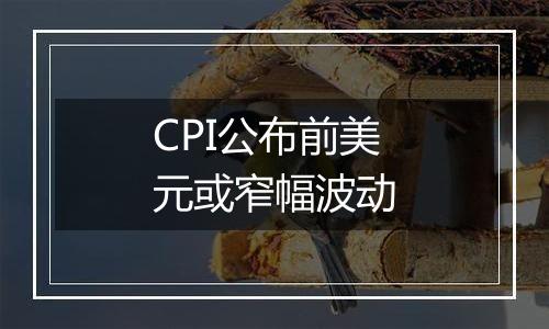 CPI公布前美元或窄幅波动