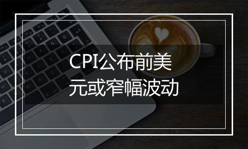 CPI公布前美元或窄幅波动
