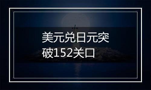 美元兑日元突破152关口