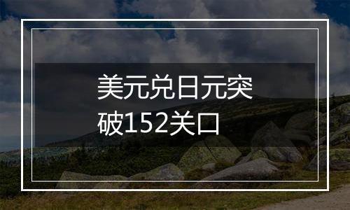 美元兑日元突破152关口