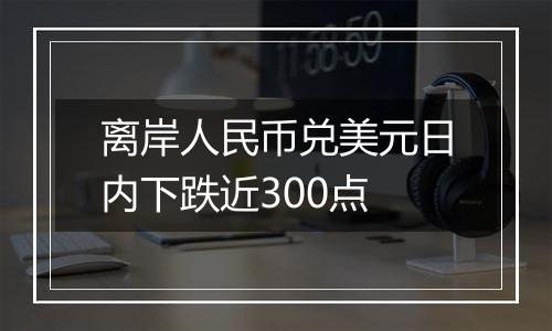 离岸人民币兑美元日内下跌近300点
