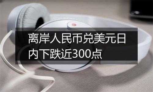 离岸人民币兑美元日内下跌近300点