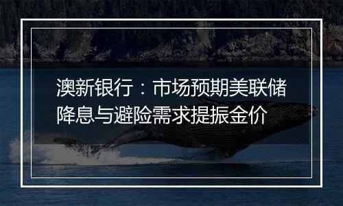 澳新银行:市场预期美联储降息与避险需求提振金价