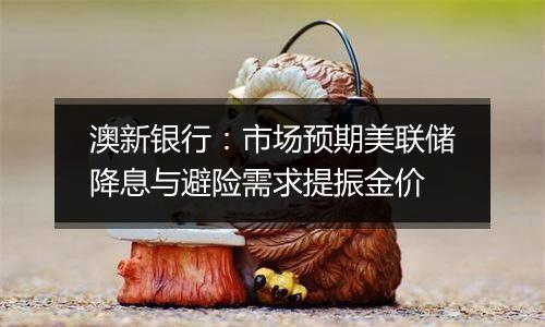 澳新银行:市场预期美联储降息与避险需求提振金价