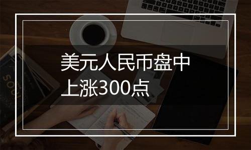 美元人民币盘中上涨300点
