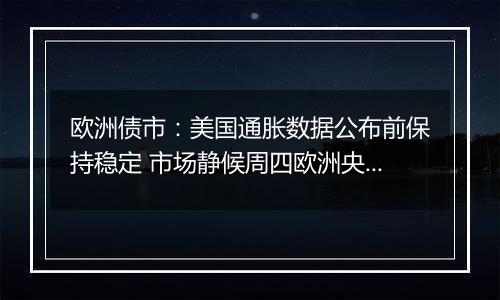 欧洲债市:美国通胀数据公布前保持稳定 市场静候周四欧洲央行会议