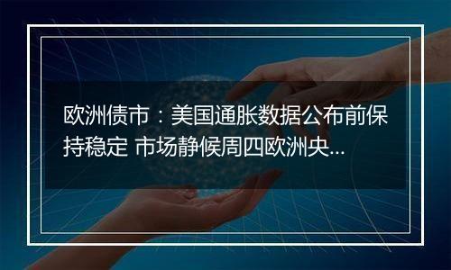 欧洲债市:美国通胀数据公布前保持稳定 市场静候周四欧洲央行会议