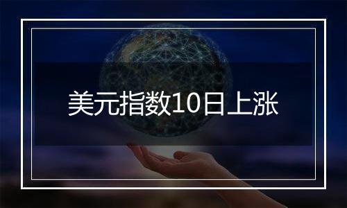 美元指数10日上涨