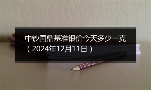 中钞国鼎基准银价今天多少一克(2024年12月11日)