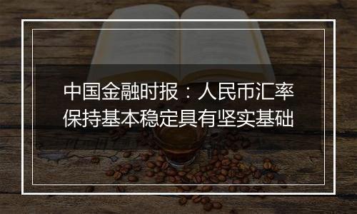 中国金融时报:人民币汇率保持基本稳定具有坚实基础