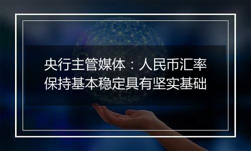 央行主管媒体:人民币汇率保持基本稳定具有坚实基础