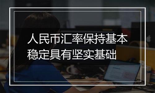 人民币汇率保持基本稳定具有坚实基础