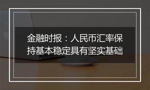 金融时报:人民币汇率保持基本稳定具有坚实基础