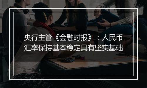 央行主管《金融时报》:人民币汇率保持基本稳定具有坚实基础