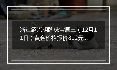 浙江绍兴明牌珠宝周三（12月11日）黄金价格报价812元/克