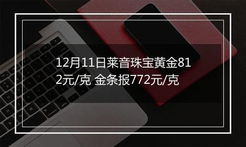 12月11日莱音珠宝黄金812元/克 金条报772元/克