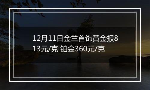 12月11日金兰首饰黄金报813元/克 铂金360元/克