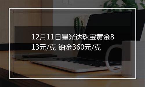 12月11日星光达珠宝黄金813元/克 铂金360元/克