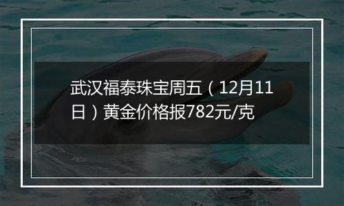 武汉福泰珠宝周五(12月11日)黄金价格报782元/克