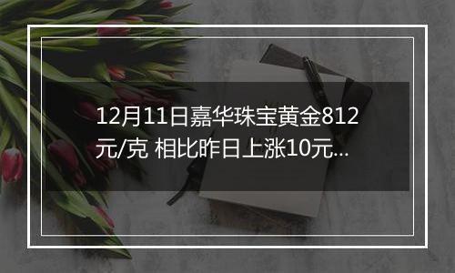 12月11日嘉华珠宝黄金812元/克 相比昨日上涨10元/克
