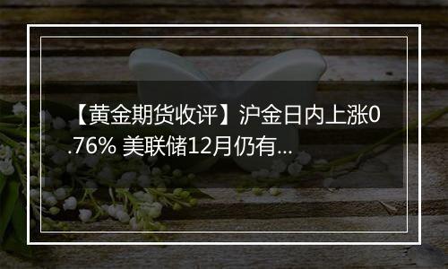【黄金期货收评】沪金日内上涨0.76% 美联储12月仍有降息空间