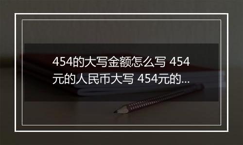 454的大写金额怎么写 454元的人民币大写 454元的数字大写