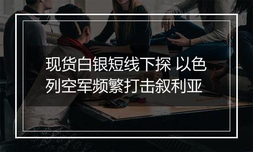 现货白银短线下探 以色列空军频繁打击叙利亚