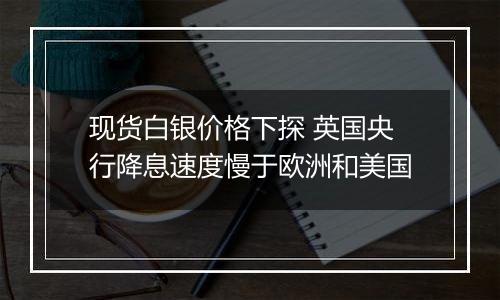 现货白银价格下探 英国央行降息速度慢于欧洲和美国