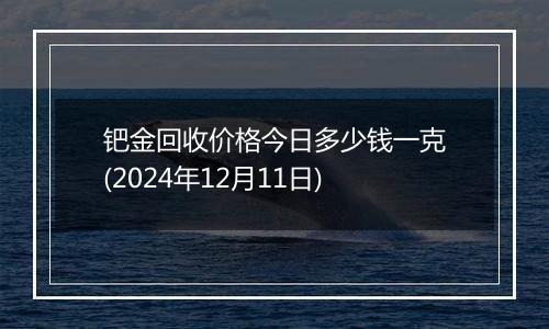 钯金回收价格今日多少钱一克(2024年12月11日)