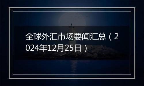 全球外汇市场要闻汇总(2024年12月25日)