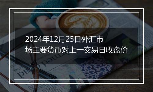 2024年12月25日外汇市场主要货币对上一交易日收盘价