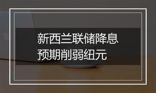 新西兰联储降息预期削弱纽元