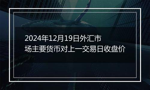 2024年12月19日外汇市场主要货币对上一交易日收盘价