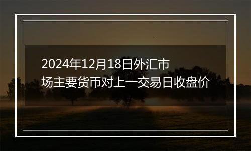 2024年12月18日外汇市场主要货币对上一交易日收盘价