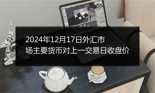 2024年12月17日外汇市场主要货币对上一交易日收盘价