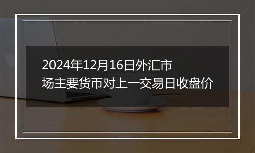 2024年12月16日外汇市场主要货币对上一交易日收盘价