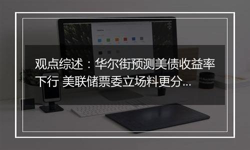 观点综述:华尔街预测美债收益率下行 美联储票委立场料更分化