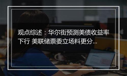观点综述:华尔街预测美债收益率下行 美联储票委立场料更分化