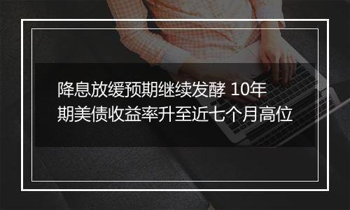 降息放缓预期继续发酵 10年期美债收益率升至近七个月高位