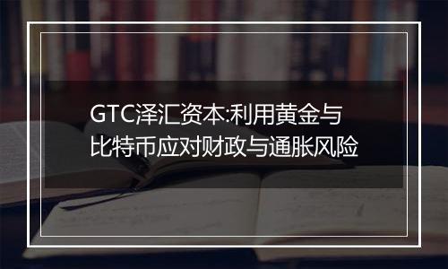 GTC泽汇资本:利用黄金与比特币应对财政与通胀风险