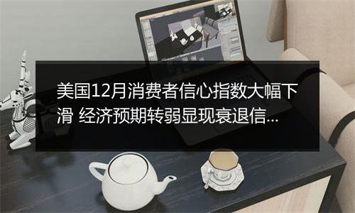 美国12月消费者信心指数大幅下滑 经济预期转弱显现衰退信号