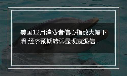 美国12月消费者信心指数大幅下滑 经济预期转弱显现衰退信号
