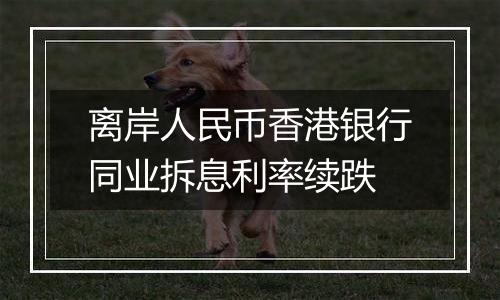 离岸人民币香港银行同业拆息利率续跌